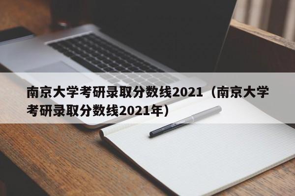 南京大学考研录取分数线2021（南京大学考研录取分数线2021年）