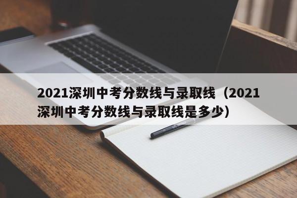 2021深圳中考分数线与录取线（2021深圳中考分数线与录取线是多少）