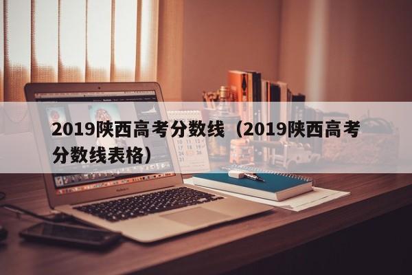 2019陕西高考分数线（2019陕西高考分数线表格）