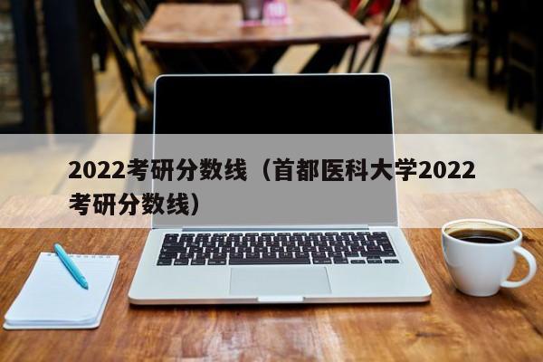 2022考研分数线（首都医科大学2022考研分数线）