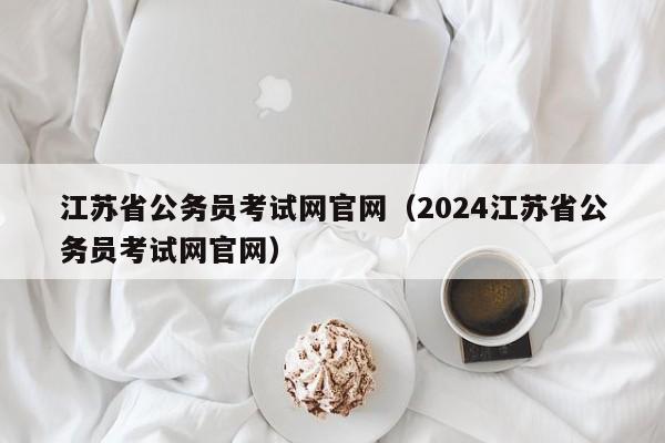 江苏省公务员考试网官网（2024江苏省公务员考试网官网）