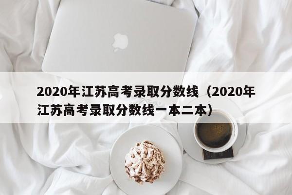 2020年江苏高考录取分数线（2020年江苏高考录取分数线一本二本）