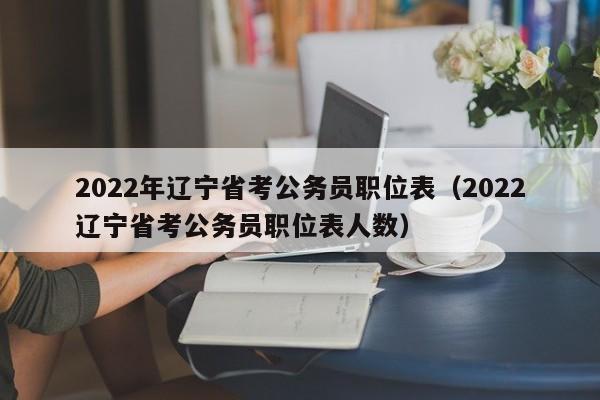 2022年辽宁省考公务员职位表（2022辽宁省考公务员职位表人数）