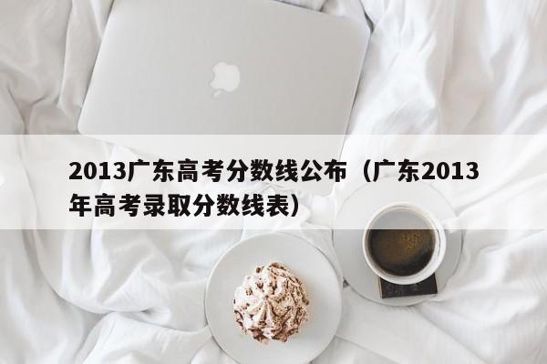 2013广东高考分数线公布（广东2013年高考录取分数线表）