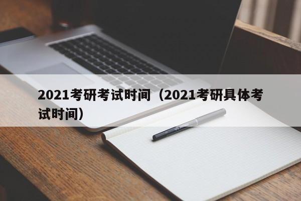 2021考研考试时间（2021考研具体考试时间）