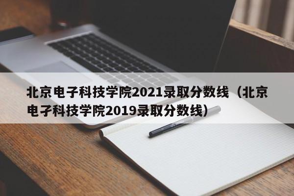 北京电子科技学院2021录取分数线（北京电孑科技学院2019录取分数线）