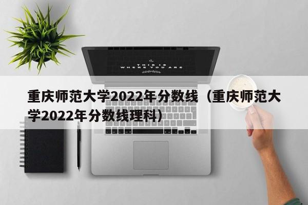 重庆师范大学2022年分数线（重庆师范大学2022年分数线理科）