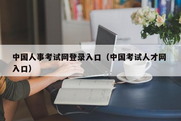 中国人事考试网登录入口（中国考试人才网 入口）