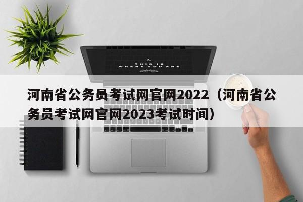 河南省公务员考试网官网2022（河南省公务员考试网官网2023考试时间）