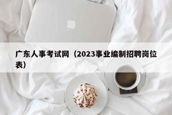 广东人事考试网（2023事业编制招聘岗位表）