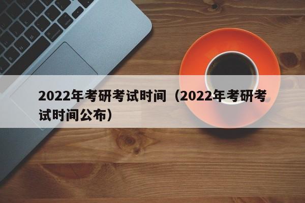 2022年考研考试时间（2022年考研考试时间公布）