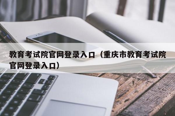 教育考试院官网登录入口（重庆市教育考试院官网登录入口）