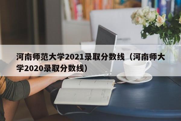 河南师范大学2021录取分数线（河南师大学2020录取分数线）