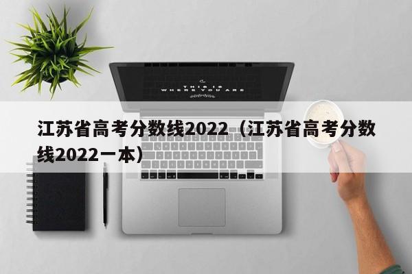 江苏省高考分数线2022（江苏省高考分数线2022一本）