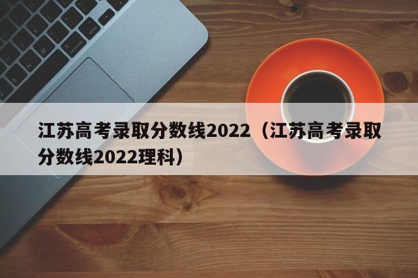 江苏高考录取分数线2022（江苏高考录取分数线2022理科）