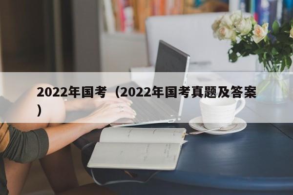 2022年国考（2022年国考真题及答案）