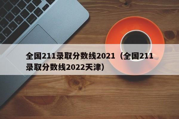 全国211录取分数线2021（全国211录取分数线2022天津）