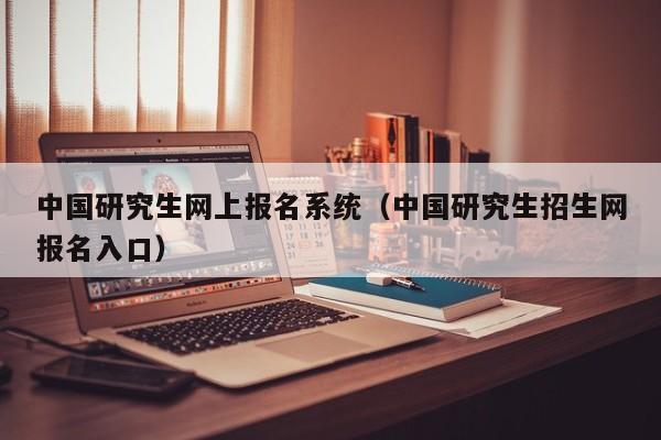 中国研究生网上报名系统（中国研究生招生网报名入口）