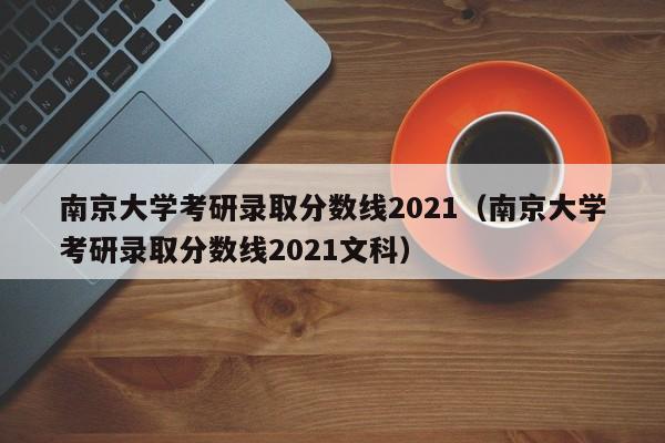 南京大学考研录取分数线2021（南京大学考研录取分数线2021文科）