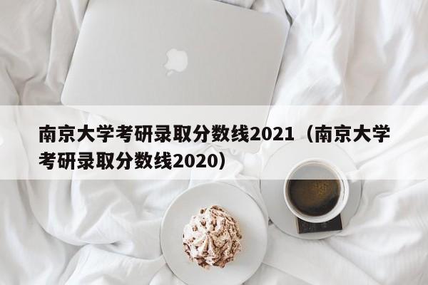 南京大学考研录取分数线2021（南京大学考研录取分数线2020）