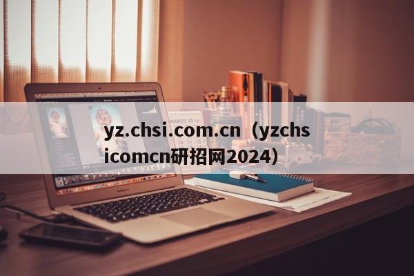 yz.chsi.com.cn（yzchsicomcn研招网2024）