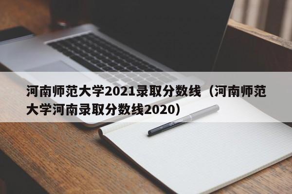 河南师范大学2021录取分数线（河南师范大学河南录取分数线2020）