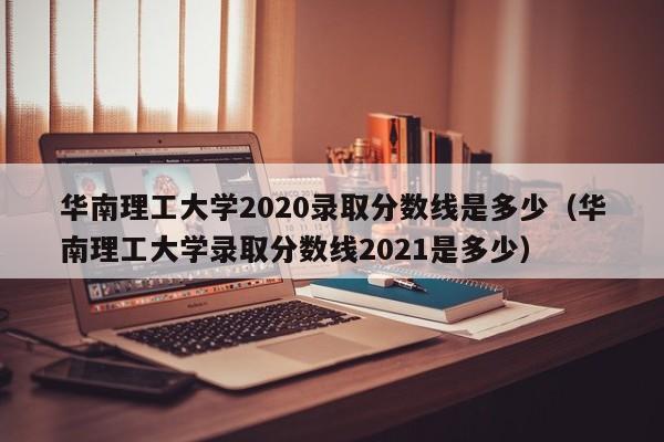 华南理工大学2020录取分数线是多少（华南理工大学录取分数线2021是多少）