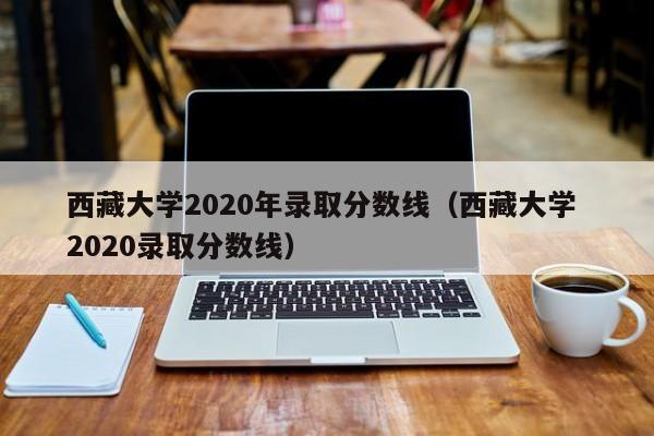 西藏大学2020年录取分数线（西藏大学 2020录取分数线）