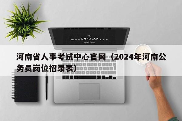 河南省人事考试中心官网（2024年河南公务员岗位招录表）