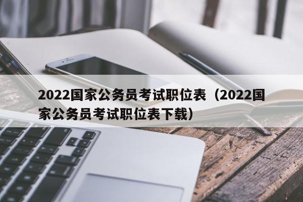 2022国家公务员考试职位表（2022国家公务员考试职位表下载）