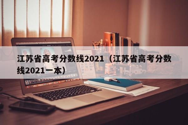 江苏省高考分数线2021（江苏省高考分数线2021一本）