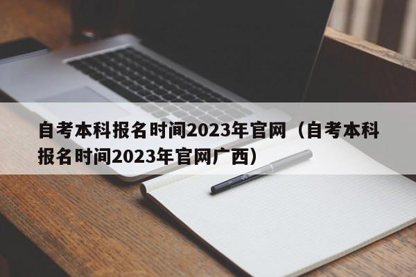自考本科报名时间2023年官网（自考本科报名时间2023年官网广西）