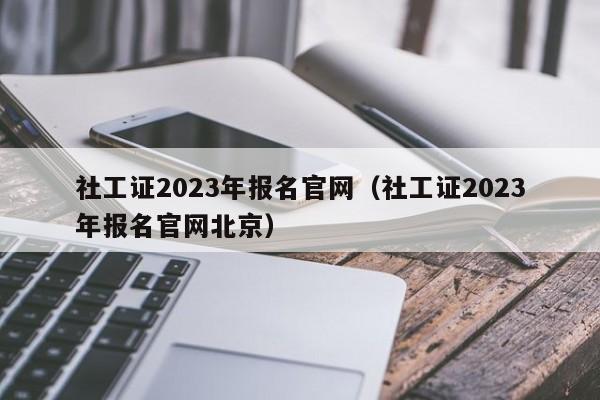 社工证2023年报名官网（社工证2023年报名官网北京）