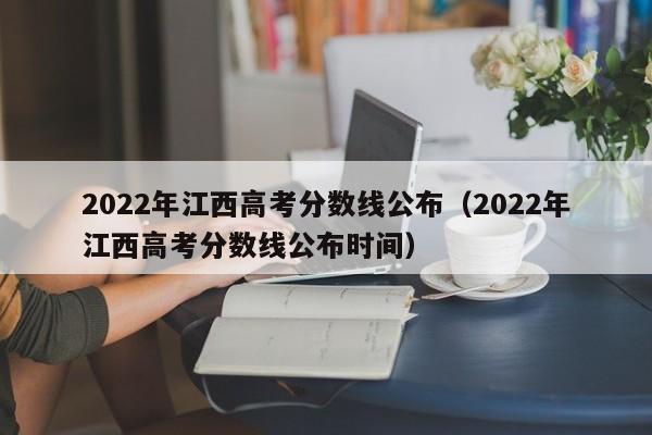 2022年江西高考分数线公布（2022年江西高考分数线公布时间）