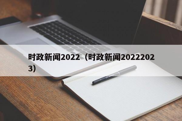 时政新闻2022（时政新闻20222023）